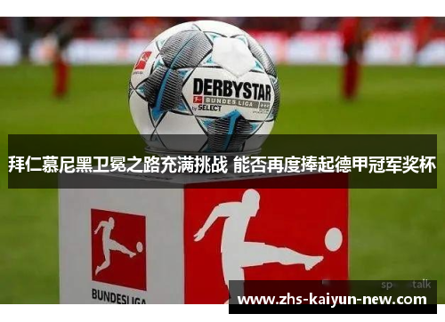 拜仁慕尼黑卫冕之路充满挑战 能否再度捧起德甲冠军奖杯