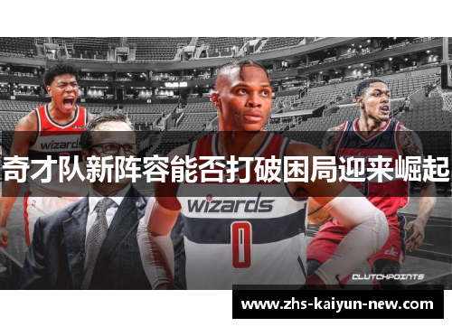 奇才队新阵容能否打破困局迎来崛起